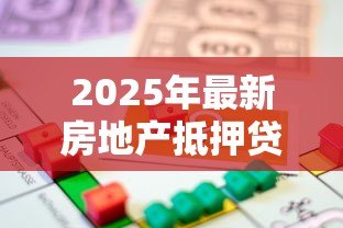 2025年最新房地产抵押贷款:房产抵押如何办理更划算 2025年最新房地产抵押贷款:房产抵押如何办理更划算