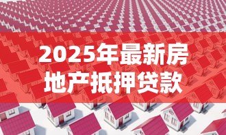 2025年最新房地产抵押贷款条件:房产抵押贷款需满足哪些基本要求 2025年最新房地产抵押贷款条件:房产抵押贷款需满足哪些基本要求