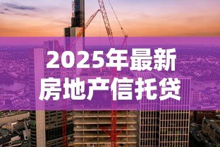 2025年最新房地产信托贷款:信托融资如何影响房地产市场发展 2025年最新房地产信托贷款:信托融资如何影响房地产市场发展