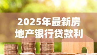 2025年最新房地产银行贷款利率是多少：2025年房贷利率最新政策解析