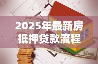 2025年最新房抵押贷款流程：办理房产抵押需要哪些步骤