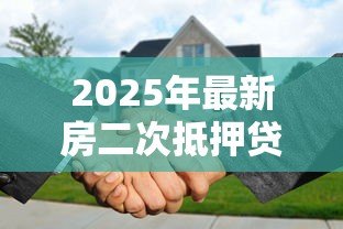 2025年最新房二次抵押贷款：如何办理已有房贷的二次抵押？