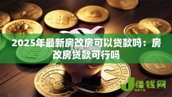 2025年最新房改房可以贷款吗:房改房贷款可行吗 2025年最新房改房可以贷款吗:房改房贷款可行吗