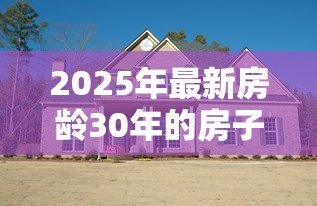 2025年最新房龄30年的房子能贷款吗：30年老房子能否申请贷款？