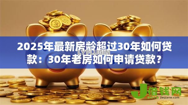 2025年最新房龄超过30年如何贷款：30年老房如何申请贷款？