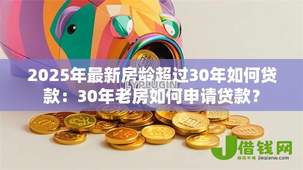 2025年最新房龄超过30年如何贷款：30年老房如何申请贷款？