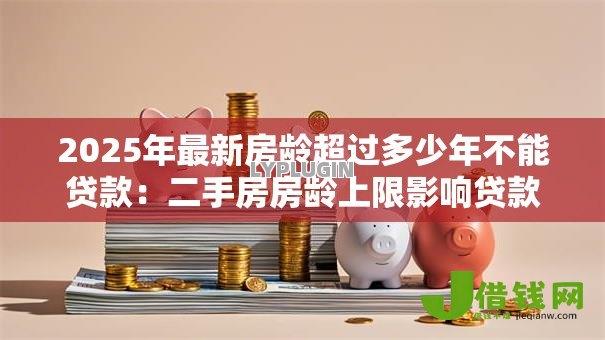2025年最新房龄超过多少年不能贷款:二手房房龄上限影响贷款年限吗 2025年最新房龄超过多少年不能贷款:二手房房龄上限影响贷款年限吗