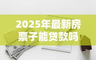 2025年最新房票子能贷款吗:仅有房票能否申请银行贷款 2025年最新房票子能贷款吗:仅有房票能否申请银行贷款