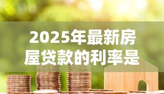 2025年最新房屋贷款的利率是多少:2025年6月最新房贷利率是多少 2025年最新房屋贷款的利率是多少:2025年6月最新房贷利率是多少