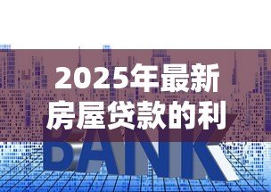 2025年最新房屋贷款的利率是多少:2025年6月最新房贷利率是多少 2025年最新房屋贷款的利率是多少:2025年6月最新房贷利率是多少