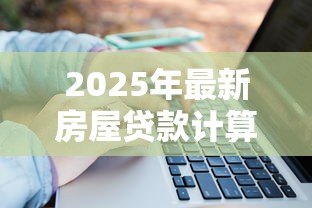 2025年最新房屋贷款计算:房贷月供怎么算最划算 2025年最新房屋贷款计算:房贷月供怎么算最划算
