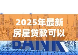 2025年最新房屋贷款可以贷多少年：房贷最长可申请多少年期限