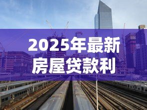 2025年最新房屋贷款利率表：最新房贷利率标准是多少
