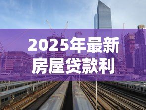 2025年最新房屋贷款利息多少:房贷利率2025年最新标准是多少? 2025年最新房屋贷款利息多少:房贷利率2025年最新标准是多少?