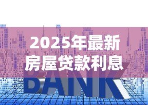 2025年最新房屋贷款利息多少:房贷利率2025年最新标准是多少? 2025年最新房屋贷款利息多少:房贷利率2025年最新标准是多少?