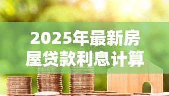 2025年最新房屋贷款利息计算：房贷月供多少利息怎么算