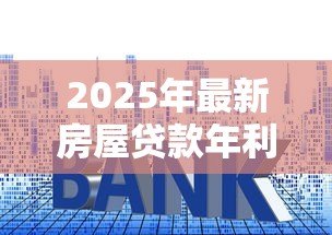 2025年最新房屋贷款年利率：房贷利率今年是多少