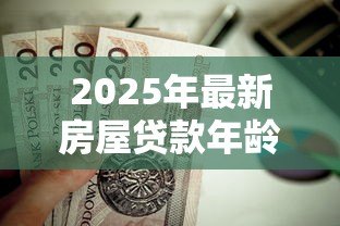 2025年最新房屋贷款年龄:贷款申请最大年龄限制是多少 2025年最新房屋贷款年龄:贷款申请最大年龄限制是多少