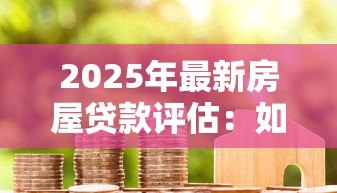 2025年最新房屋贷款评估:如何判断房贷额度是否合适 2025年最新房屋贷款评估:如何判断房贷额度是否合适