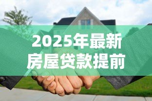 2025年最新房屋贷款提前还款流程:如何办理房贷提前还款 2025年最新房屋贷款提前还款流程:如何办理房贷提前还款