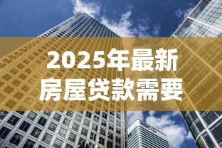 2025年最新房屋贷款需要什么手续和条件:办理房贷需满足哪些要求 2025年最新房屋贷款需要什么手续和条件:办理房贷需满足哪些要求