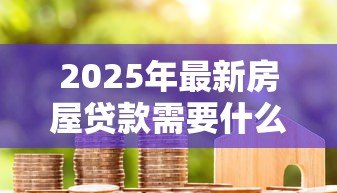 2025年最新房屋贷款需要什么手续和条件:办理房贷需满足哪些要求 2025年最新房屋贷款需要什么手续和条件:办理房贷需满足哪些要求