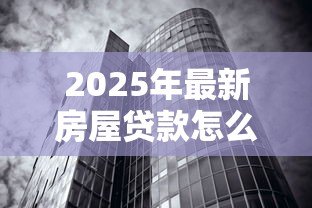 2025年最新房屋贷款怎么贷：如何申请房屋贷款最划算