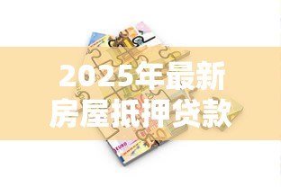 2025年最新房屋抵押贷款的利息是多少:2025年房产抵押利率最低多少 2025年最新房屋抵押贷款的利息是多少:2025年房产抵押利率最低多少