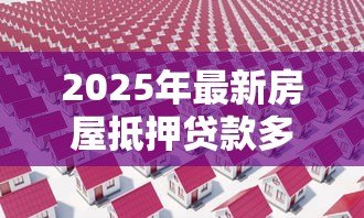 2025年最新房屋抵押贷款多久可以办下来:办理房屋抵押贷款需要多少天 2025年最新房屋抵押贷款多久可以办下来:办理房屋抵押贷款需要多少天