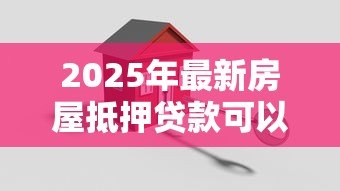 2025年最新房屋抵押贷款可以贷多少年:房产抵押最长可申请几年贷款 2025年最新房屋抵押贷款可以贷多少年:房产抵押最长可申请几年贷款