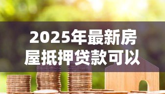2025年最新房屋抵押贷款可以贷多少年:房产抵押最长可申请几年贷款 2025年最新房屋抵押贷款可以贷多少年:房产抵押最长可申请几年贷款