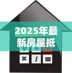 2025年最新房屋抵押贷款利率多少:2025年房产抵押贷款利息最低多少 2025年最新房屋抵押贷款利率多少:2025年房产抵押贷款利息最低多少