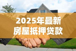 2025年最新房屋抵押贷款利率多少:2025年房产抵押贷款利息最低多少 2025年最新房屋抵押贷款利率多少:2025年房产抵押贷款利息最低多少