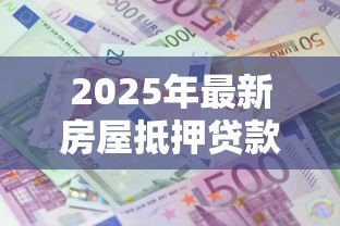 2025年最新房屋抵押贷款利息多少:2025年房产抵押利率最新行情 2025年最新房屋抵押贷款利息多少:2025年房产抵押利率最新行情