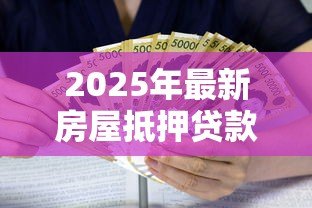 2025年最新房屋抵押贷款利息多少:2025年房产抵押利率最新行情 2025年最新房屋抵押贷款利息多少:2025年房产抵押利率最新行情