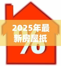 2025年最新房屋抵押贷款利息高吗:房产抵押贷款利率到底有多高 2025年最新房屋抵押贷款利息高吗:房产抵押贷款利率到底有多高