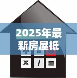 2025年最新房屋抵押贷款利息是多少:房产抵押贷款利率最新标准是多少 2025年最新房屋抵押贷款利息是多少:房产抵押贷款利率最新标准是多少