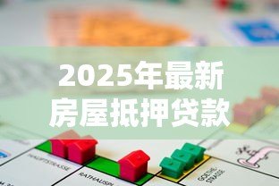 2025年最新房屋抵押贷款利息是多少:房产抵押贷款利率最新标准是多少 2025年最新房屋抵押贷款利息是多少:房产抵押贷款利率最新标准是多少