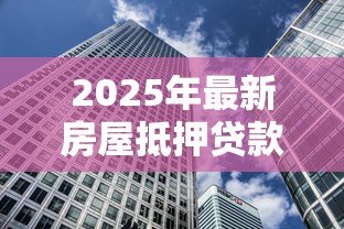 2025年最新房屋抵押贷款买房：抵押房产贷款购房有哪些注意事项