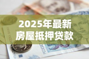 2025年最新房屋抵押贷款哪家银行利率低：2025年哪家银行房产抵押利率最低