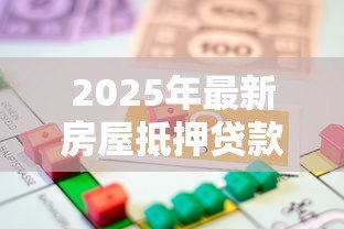 2025年最新房屋抵押贷款评估:房产抵押价值如何计算 2025年最新房屋抵押贷款评估:房产抵押价值如何计算