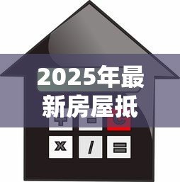 2025年最新房屋抵押贷款手续：办理房产抵押贷款需要哪些步骤
