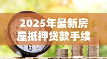 2025年最新房屋抵押贷款手续费：办理房产抵押会产生哪些费用