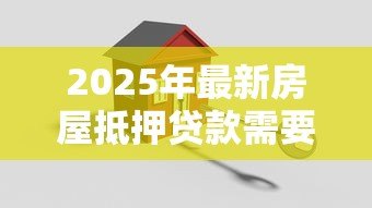2025年最新房屋抵押贷款需要什么条件:申请房产抵押贷款需满足哪些要求 2025年最新房屋抵押贷款需要什么条件:申请房产抵押贷款需满足哪些要求