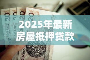 2025年最新房屋抵押贷款有年龄限制吗：65岁还能申请房产抵押贷款吗