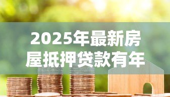 2025年最新房屋抵押贷款有年龄限制吗：65岁还能申请房产抵押贷款吗