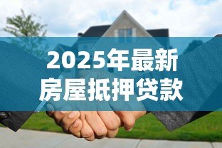 2025年最新房屋抵押贷款有年龄限制吗：65岁还能申请房产抵押贷款吗