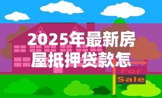 2025年最新房屋抵押贷款怎么办理:如何高效申请房屋抵押贷款 2025年最新房屋抵押贷款怎么办理:如何高效申请房屋抵押贷款