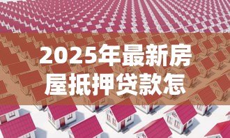 2025年最新房屋抵押贷款怎么做：如何办理房产抵押贷款