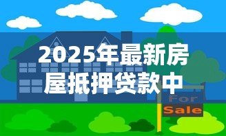 2025年最新房屋抵押贷款中介:如何通过中介办理房产抵押借款 2025年最新房屋抵押贷款中介:如何通过中介办理房产抵押借款